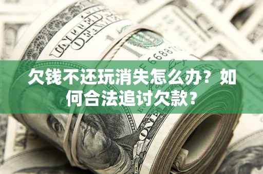 济南欠钱不还玩消失怎么办？如何合法追讨欠款？