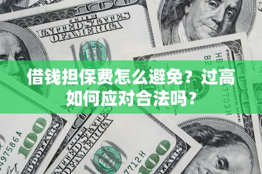 济南借钱担保费怎么避免？过高如何应对合法吗？