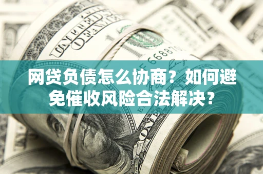 济南网贷负债怎么协商？如何避免催收风险合法解决？