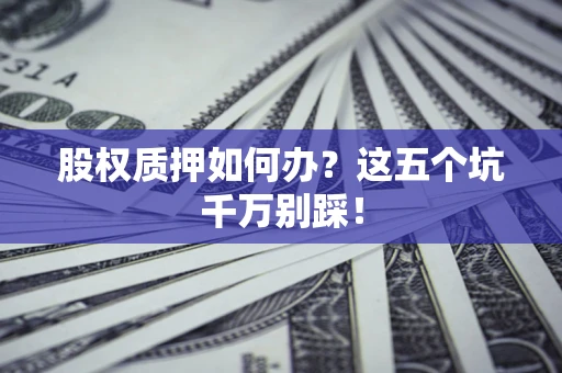 济南股权质押如何办？这五个坑千万别踩！