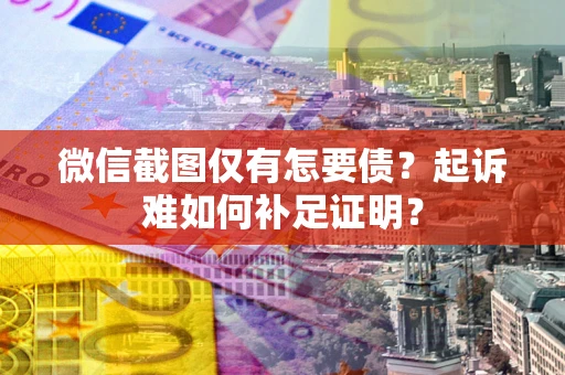 济南微信截图仅有怎要债？起诉难如何补足证明？