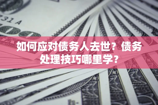 济南如何应对债务人去世？债务处理技巧哪里学？