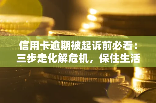 济南信用卡逾期被起诉前必看：三步走化解危机，保住生活尊严