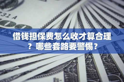 济南借钱担保费怎么收才算合理？哪些套路要警惕？