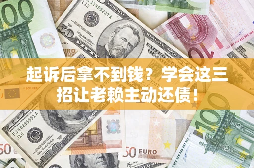 济南起诉后拿不到钱？学会这三招让老赖主动还债！