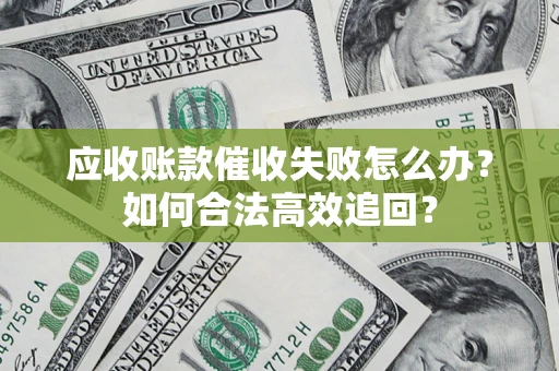 济南应收账款催收失败怎么办？如何合法高效追回？