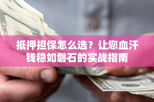 济南抵押担保怎么选？让您血汗钱稳如磐石的实战指南