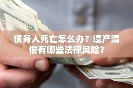 济南债务人死亡怎么办？遗产清偿有哪些法律风险？