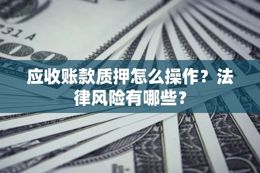 济南应收账款质押怎么操作？法律风险有哪些？