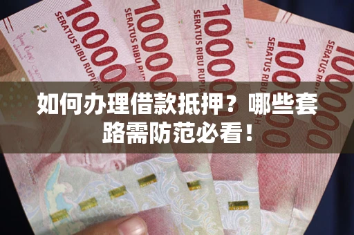 济南如何办理借款抵押？哪些套路需防范必看！