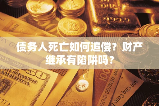 济南债务人死亡如何追偿？财产继承有陷阱吗？