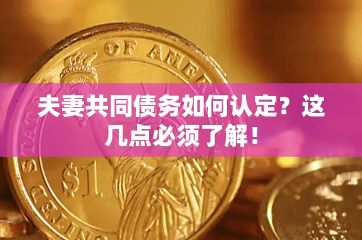 济南夫妻共同债务如何认定？这几点必须了解！