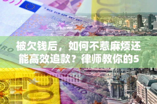 济南被欠钱后，如何不惹麻烦还能高效追款？律师教你的5步合法讨债法
