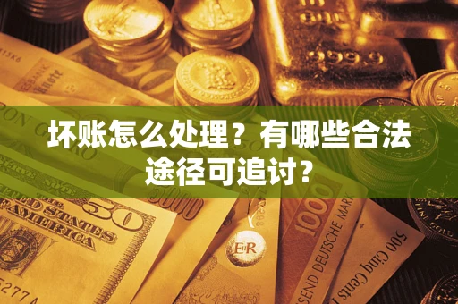 济南坏账怎么处理？有哪些合法途径可追讨？