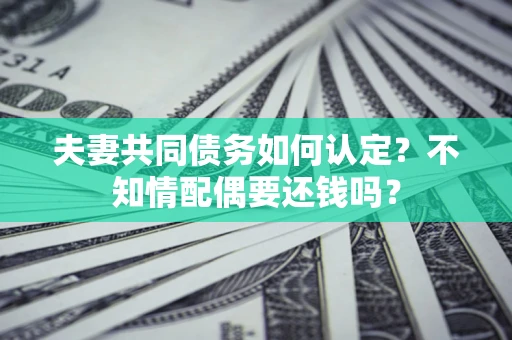 济南夫妻共同债务如何认定？不知情配偶要还钱吗？