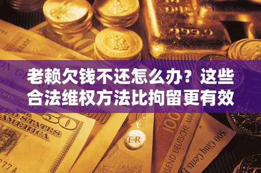 济南老赖欠钱不还怎么办？这些合法维权方法比拘留更有效