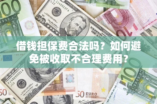 济南借钱担保费合法吗？如何避免被收取不合理费用？