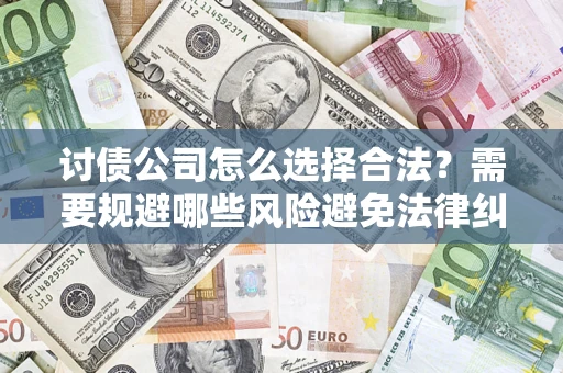 济南讨债公司怎么选择合法?需要规避哪些风险避免法律纠纷? 济南讨债公司怎么选择合法?需要规避哪些风险避免法律纠纷?