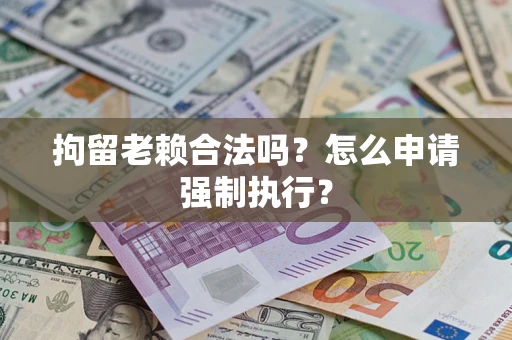 济南拘留老赖合法吗？怎么申请强制执行？