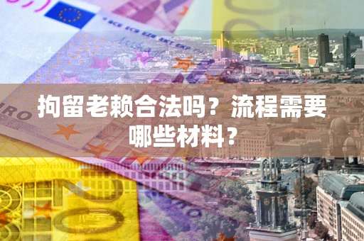 济南拘留老赖合法吗？流程需要哪些材料？
