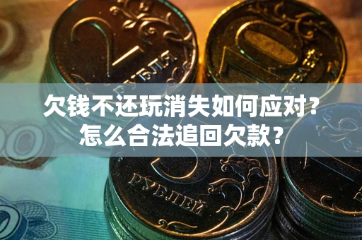 济南欠钱不还玩消失如何应对？怎么合法追回欠款？