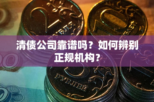 济南清债公司靠谱吗？如何辨别正规机构？