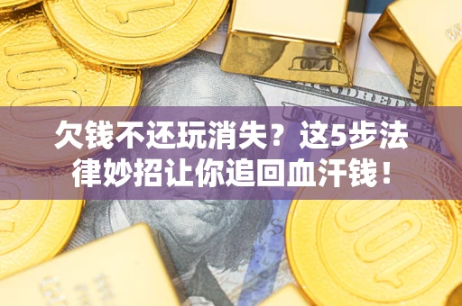 济南欠钱不还玩消失？这5步法律妙招让你追回血汗钱！