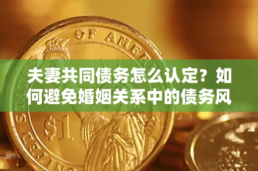 济南夫妻共同债务怎么认定？如何避免婚姻关系中的债务风险？