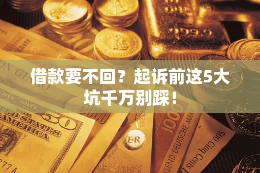 济南借款要不回？起诉前这5大坑千万别踩！