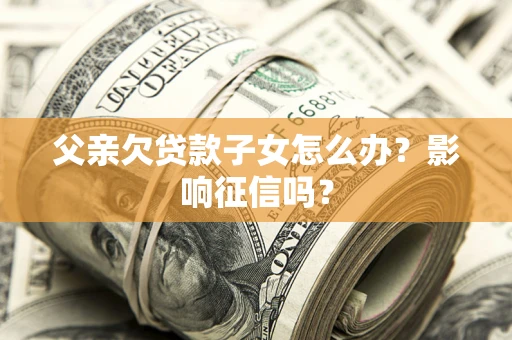 济南父亲欠贷款子女怎么办？影响征信吗？
