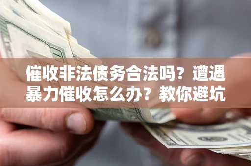 济南催收非法债务合法吗？遭遇暴力催收怎么办？教你避坑指南！