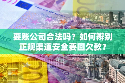 济南要账公司合法吗？如何辨别正规渠道安全要回欠款？
