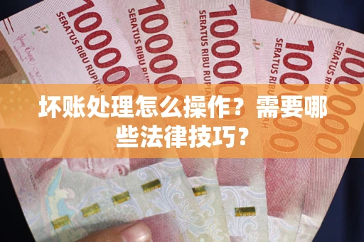 济南坏账处理怎么操作？需要哪些法律技巧？