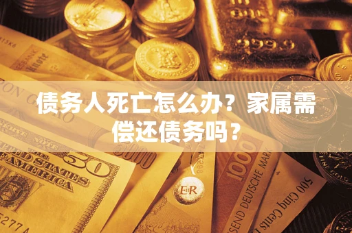 济南债务人死亡怎么办？家属需偿还债务吗？