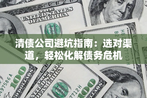 济南清债公司避坑指南：选对渠道，轻松化解债务危机