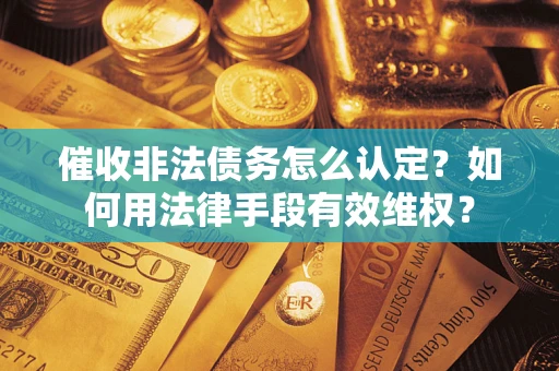 济南催收非法债务怎么认定？如何用法律手段有效维权？
