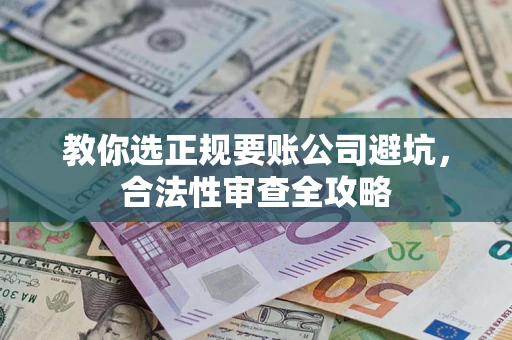 济南教你选正规要账公司避坑，合法性审查全攻略