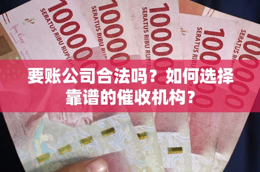 济南要账公司合法吗？如何选择靠谱的催收机构？