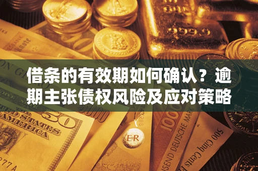 济南借条的有效期如何确认？逾期主张债权风险及应对策略？