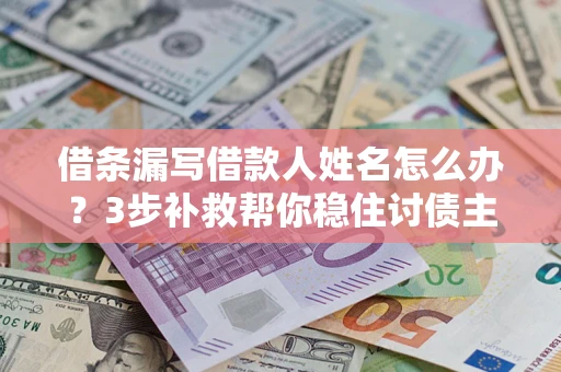 济南借条漏写借款人姓名怎么办？3步补救帮你稳住讨债主动权