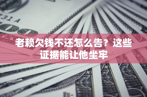 济南老赖欠钱不还怎么告？这些证据能让他坐牢