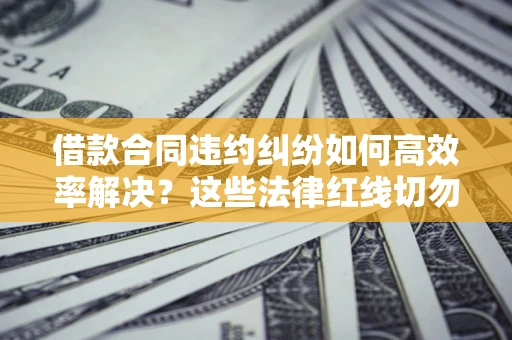 济南借款合同违约纠纷如何高效率解决？这些法律红线切勿触碰