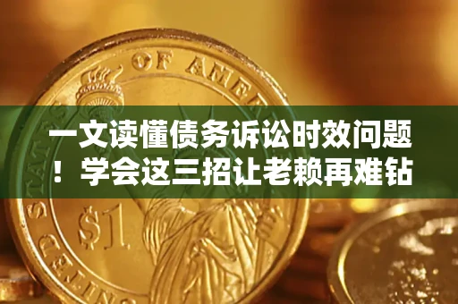 济南一文读懂债务诉讼时效问题！学会这三招让老赖再难钻空子