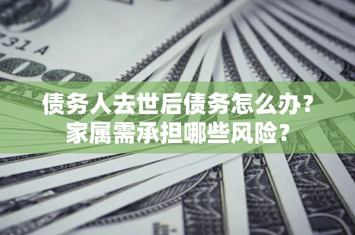 济南债务人去世后债务怎么办？家属需承担哪些风险？