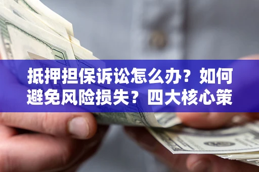 济南抵押担保诉讼怎么办？如何避免风险损失？四大核心策略全解读