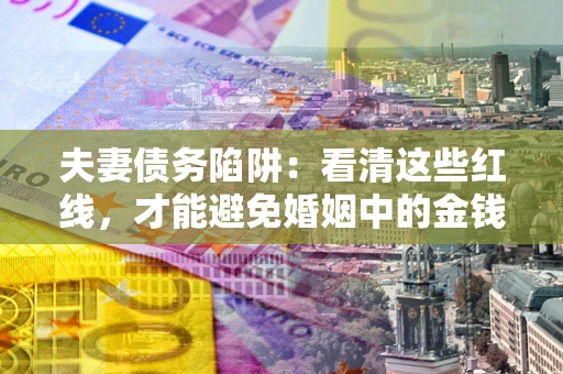 济南夫妻债务陷阱：看清这些红线，才能避免婚姻中的金钱危机