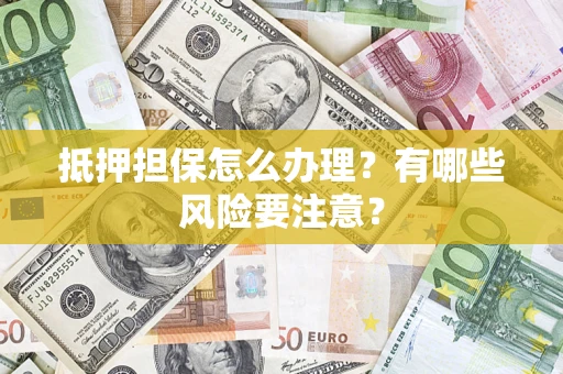 济南抵押担保怎么办理？有哪些风险要注意？