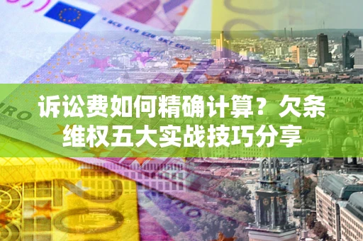 济南诉讼费如何精确计算？欠条维权五大实战技巧分享