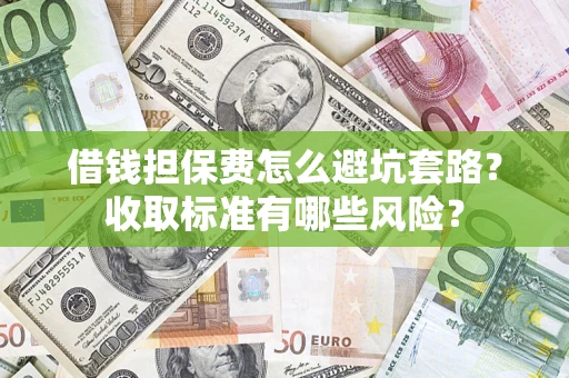 济南借钱担保费怎么避坑套路？收取标准有哪些风险？