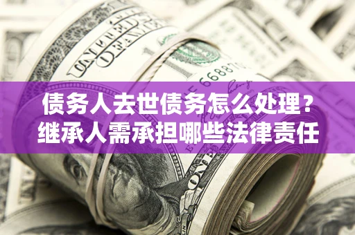 济南债务人去世债务怎么处理？继承人需承担哪些法律责任？